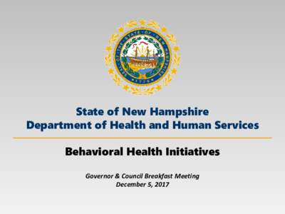 State of New Hampshire Department of Health and Human Services Behavioral Health Initiatives Governor & Council Breakfast Meeting December 5, 2017