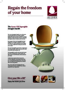 Regain the freedom of your home The Acorn 130 Superglide Straight Stairlift The Acorn Superglide Stairlift is one of the most technologically advanced stairlifts available,