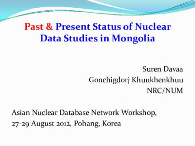 Past & Present Status of Nuclear Data Studies in Mongolia Suren Davaa Gonchigdorj Khuukhenkhuu NRC/NUM Asian Nuclear Database Network Workshop,