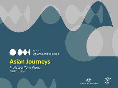 Asian Journeys Professor Tony Wong Chief Executive The Water Sensitive City requires the transformation of urban water systems
