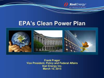 EPA’s Clean Power Plan  Frank Prager Vice President, Policy and Federal Affairs Xcel Energy Inc. March 10, 2015