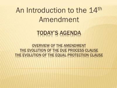 Today’s Agenda  Overview of the amendment The Evolution of the Due Process Clause The Evolution of the Equal Protection Clause