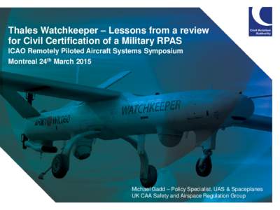 Thales Watchkeeper – Lessons from a review for Civil Certification of a Military RPAS ICAO Remotely Piloted Aircraft Systems Symposium Montreal 24th March[removed]Michael Gadd – Policy Specialist, UAS & Spaceplanes