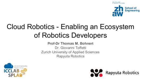 Cloud Robotics - Enabling an Ecosystem of Robotics Developers Prof-Dr Thomas M. Bohnert Dr. Giovanni Toffetti Zurich University of Applied Sciences Rapyuta Robotics