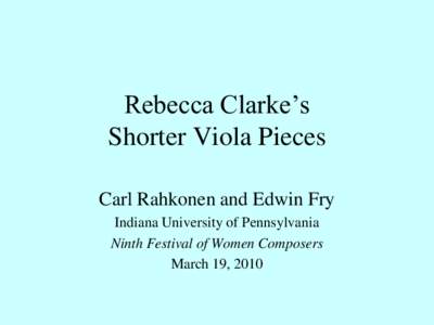 Rebecca Clarke’s Shorter Viola Pieces Carl Rahkonen and Edwin Fry Indiana University of Pennsylvania Ninth Festival of Women Composers March 19, 2010