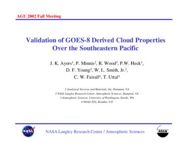 AGU 2002 Fall Meeting  Validation of GOES-8 Derived Cloud Properties Over the Southeastern Pacific J. K. Ayers1, P. Minnis2, R. Wood3, P.W. Heck1, D. F. Young2, W. L. Smith, Jr.2,