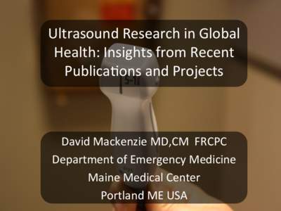 Ultrasound	
  Research	
  in	
  Global	
   Health:	
  Insights	
  from	
  Recent	
   Publica:ons	
  and	
  Projects	
     David	
  Mackenzie	
  MD,CM	
  	
  FRCPC	
   Department	
  of	
  Emergency	
  