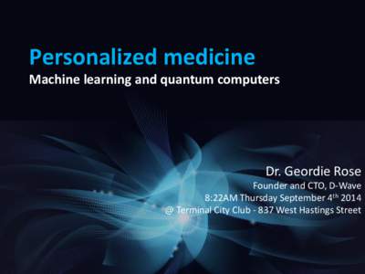 Personalized medicine Machine learning and quantum computers Dr. Geordie Rose Founder and CTO, D-Wave 8:22AM Thursday September 4th 2014