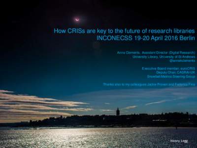 How CRISs are key to the future of research libraries INCONECSSApril 2016 Berlin Anna Clements, Assistant Director (Digital Research) University Library, University of St Andrews @annakclements Executive Board mem