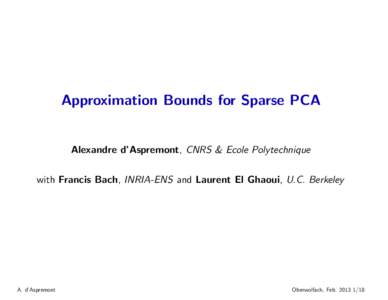 Approximation Bounds for Sparse PCA  Alexandre d’Aspremont, CNRS & Ecole Polytechnique with Francis Bach, INRIA-ENS and Laurent El Ghaoui, U.C. Berkeley  A. d’Aspremont