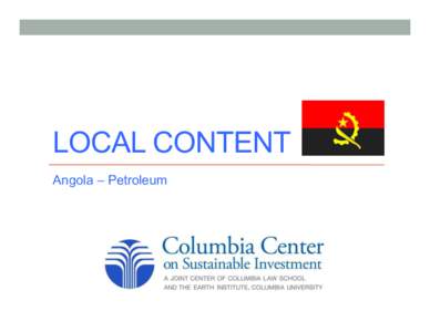 LOCAL CONTENT Angola – Petroleum The project1 - background	
   Resource-rich countries are increasingly inserting requirements for local content (“local content provisions”) into their legal framework, through le