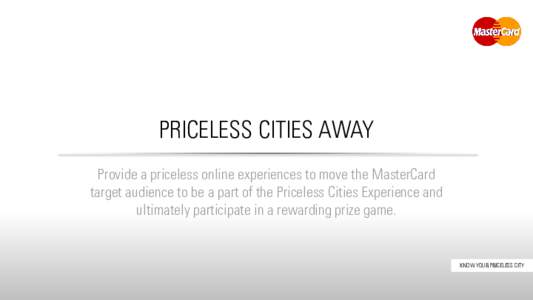 PRICELESS CITIES AWAY Provide a priceless online experiences to move the MasterCard target audience to be a part of the Priceless Cities Experience and ultimately participate in a rewarding prize game.  KNOW YOUR PRICELE