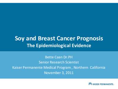 Soy and Breast Cancer Prognosis The Epidemiological Evidence Bette Caan Dr.PH Senior Research Scientist Kaiser Permanente Medical Program , Northern California November 3, 2011