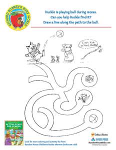 Huckle is playing ball during recess. Can you help Huckle find it? Draw a line along the path to the ball. Look for more coloring and activity fun from Random House Children’s Books wherever books are sold!