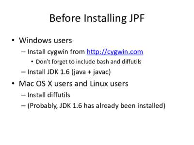 Before Installing JPF • Windows users – Install cygwin from http://cygwin.com • Don’t forget to include bash and diffutils  – Install JDK 1.6 (java + javac)