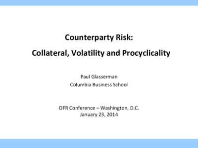 Counterparty Risk: Collateral, Volatility and Procyclicality Paul Glasserman Columbia Business School  OFR Conference – Washington, D.C.