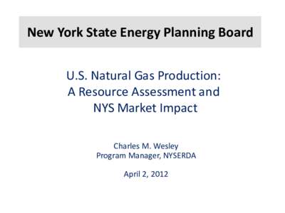 New York State Energy Planning Board U.S. Natural Gas Production: A Resource Assessment and NYS Market Impact Charles M. Wesley Program Manager, NYSERDA