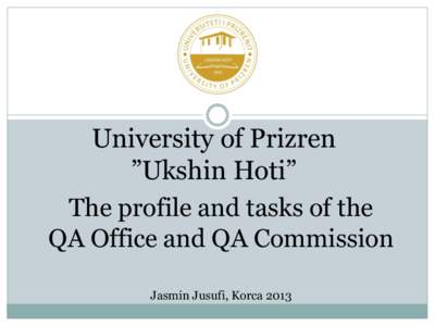 University of Prizren ”Ukshin Hoti” The profile and tasks of the QA Office and QA Commission Jasmin Jusufi, Korca 2013
