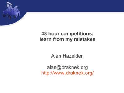 48 hour competitions: learn from my mistakes Alan Hazelden  http://www.draknek.org/
