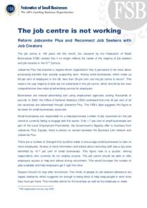The job centre is not working Reform Jobcentre Plus and Reconnect Job Seekers with Job Creators The job centre is 100 years old this month, but research by the Federation of Small Businesses (FSB) reveals that it no long