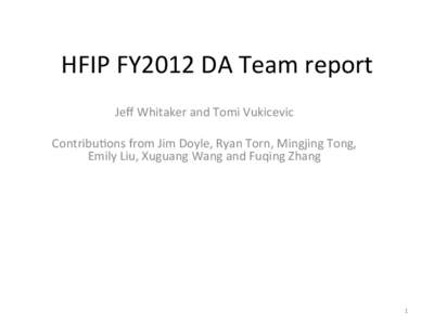 HFIP	
  FY2012	
  DA	
  Team	
  report	
   Jeﬀ	
  Whitaker	
  and	
  Tomi	
  Vukicevic	
   	
   ContribuBons	
  from	
  Jim	
  Doyle,	
  Ryan	
  Torn,	
  Mingjing	
  Tong,	
   Emily	
  Liu,	
  Xugu