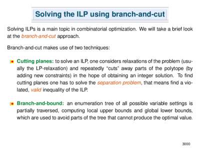 Solving the ILP using branch-and-cut Solving ILPs is a main topic in combinatorial optimization. We will take a brief look at the branch-and-cut approach. Branch-and-cut makes use of two techniques: • Cutting planes: t