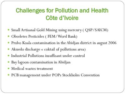 Challenges for Pollution and Health Côte d’Ivoire !  Small Artisanal Gold Mining using mercury ( QSP/SAICM) !  Obseletes Pesticides ( FEM/Word Bank) !  Probo Koala contamination in the Abidjan district in august