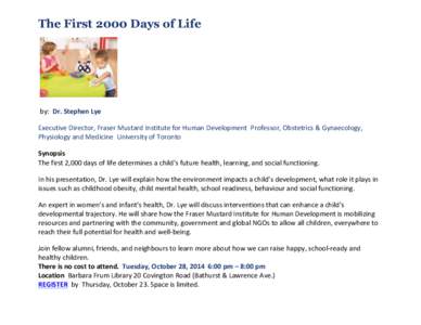 The First 2000 Days of Life	
    	
    by:	
  	
  Dr.	
  Stephen	
  Lye	
  	
   Executive	
  Director,	
  Fraser	
  Mustard	
  Institute	
  for	
  Human	
  Development	
  	
  Professor,	
  Obstetrics	
