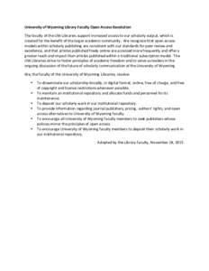 University	of	Wyoming	Library	Faculty	Open	Access	Resolution	 The	faculty	of	the	UW	Libraries	support	increased	access	to	our	scholarly	output,	which	is	 created	for	the	benefit	of	the	larger	academic	community.		We	reco