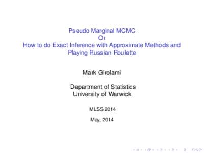 Pseudo Marginal MCMC Or How to do Exact Inference with Approximate Methods and Playing Russian Roulette Mark Girolami Department of Statistics