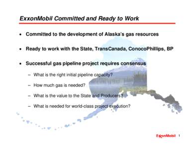 ExxonMobil Committed and Ready to Work • Committed to the development of Alaska’s gas resources • Ready to work with the State, TransCanada, ConocoPhillips, BP • Successful gas pipeline project requires consensus