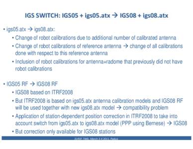 IGS SWITCH: IGS05 + igs05.atx Æ IGS08 + igs08.atx • igs05.atx Æ igs08.atx: • Change of robot calibrations due to additional number of calibrated antenna • Change of robot calibrations of reference antenna Æ