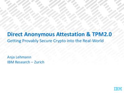 Direct Anonymous Attestation & TPM2.0 Getting Provably Secure Crypto into the Real-World Anja Lehmann IBM Research – Zurich