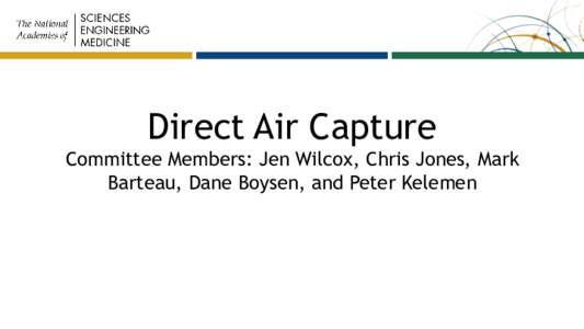 Direct Air Capture Committee Members: Jen Wilcox, Chris Jones, Mark Barteau, Dane Boysen, and Peter Kelemen Carbon Dioxide Removal Using Negative Emissions Technologies – Options and Impact