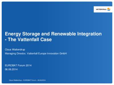 Energy Storage and Renewable Integration - The Vattenfall Case Claus Wattendrup Managing Director, Vattenfall Europe Innovation GmbH  EUROBAT Forum 2014