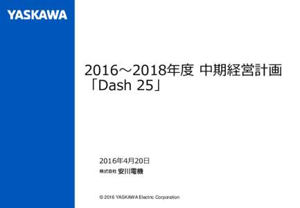2016～2018年度 中期経営計画 「Dash 25」 2016年4月20日  © 2016 YASKAWA Electric Corporation