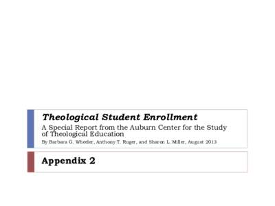 Theological Student Enrollment A Special Report from the Auburn Center for the Study of Theological Education By Barbara G. Wheeler, Anthony T. Ruger, and Sharon L. Miller, August[removed]Appendix 2