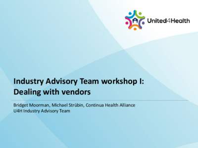 Industry Advisory Team workshop I: Dealing with vendors Bridget Moorman, Michael Strübin, Continua Health Alliance U4H Industry Advisory Team  Industry Advisory Team Members