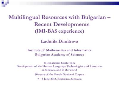 Multilingual Resources with Bulgarian – Recent Developments (IMI-BAS experience) Ludmila Dimitrova Institute of Mathematics and Informatics Bulgarian Academy of Sciences