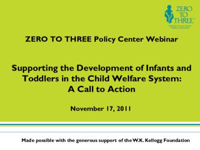 ZERO TO THREE Policy Center Webinar  Supporting the Development of Infants and Toddlers in the Child Welfare System: A Call to Action November 17, 2011