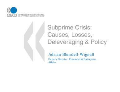 Subprime Crisis: Causes, Losses, Deleveraging & Policy Adrian Blundell-Wignall Deputy Director, Financial & Enterprise Affairs