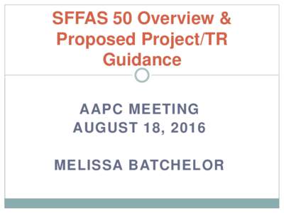 SFFAS 50 Overview & Proposed Project/TR Guidance AAPC MEETING AUGUST 18, 2016 MELISSA BATCHELOR