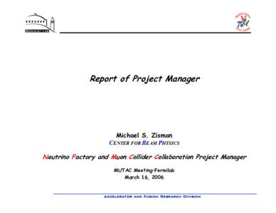 Report of Project Manager  Michael S. Zisman CENTER FOR BEAM PHYSICS  Neutrino Factory and Muon Collider Collaboration Project Manager