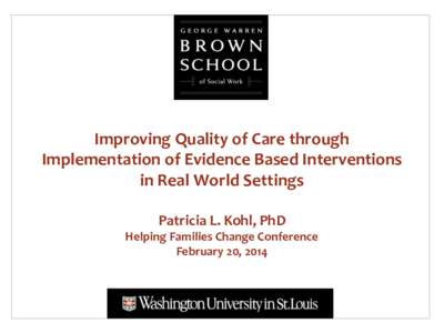 Improving Quality of Care through Implementation of Evidence Based Interventions in Real World Settings Patricia L. Kohl, PhD Helping Families Change Conference February 20, 2014