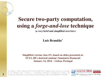 Secure two-party computation, using a forge-and-lose technique (a very brief and simplified overview) Luís Brandão*