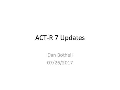 ACT-R 7 Updates Dan Bothell Last year to now • 2016 PGSS