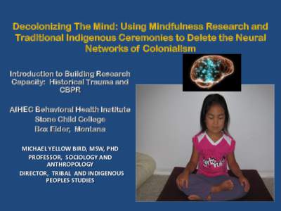 Decolonizing The Mind: Using Mindfulness Research and Traditional Indigenous Ceremonies to Delete the Neural Networks of Colonialism Introduction to Building Research Capacity: Historical Trauma and CBPR