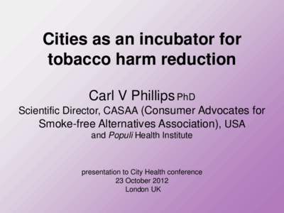 Cities as an incubator for tobacco harm reduction Carl V Phillips PhD Scientific Director, CASAA (Consumer Advocates for Smoke-free Alternatives Association), USA and Populi Health Institute