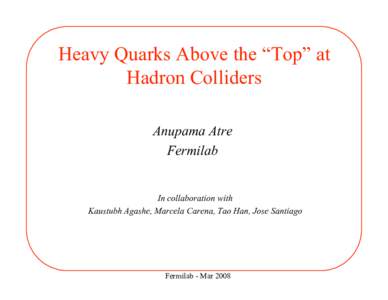 Heavy Quarks Above the “Top” at Hadron Colliders Anupama Atre Fermilab  In collaboration with
