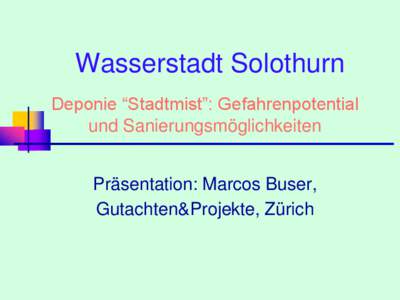 Wasserstadt Solothurn Deponie “Stadtmist”: Gefahrenpotential und Sanierungsmöglichkeiten Präsentation: Marcos Buser, Gutachten&Projekte, Zürich